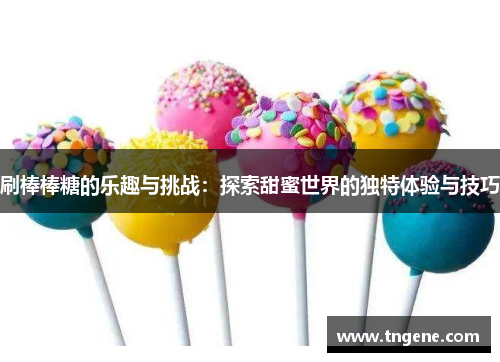 刷棒棒糖的乐趣与挑战：探索甜蜜世界的独特体验与技巧